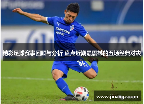 精彩足球赛事回顾与分析 盘点近期最震撼的五场经典对决