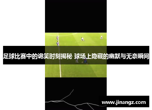 足球比赛中的诡笑时刻揭秘 球场上隐藏的幽默与无奈瞬间