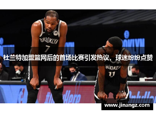 杜兰特加盟篮网后的首场比赛引发热议，球迷纷纷点赞