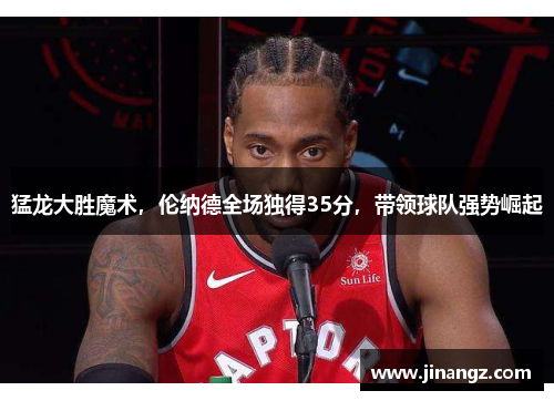 猛龙大胜魔术，伦纳德全场独得35分，带领球队强势崛起