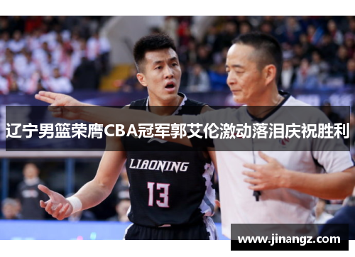 辽宁男篮荣膺CBA冠军郭艾伦激动落泪庆祝胜利