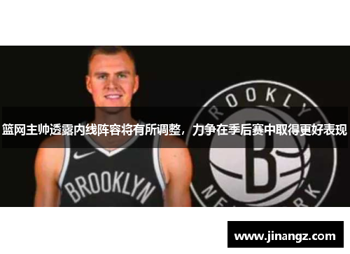 篮网主帅透露内线阵容将有所调整，力争在季后赛中取得更好表现