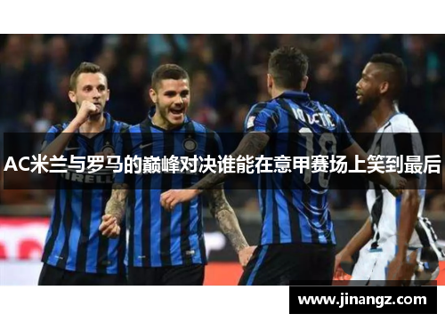 AC米兰与罗马的巅峰对决谁能在意甲赛场上笑到最后