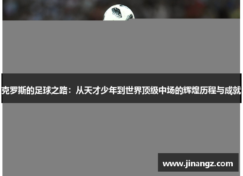 克罗斯的足球之路：从天才少年到世界顶级中场的辉煌历程与成就