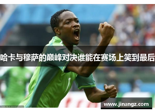 哈卡与穆萨的巅峰对决谁能在赛场上笑到最后