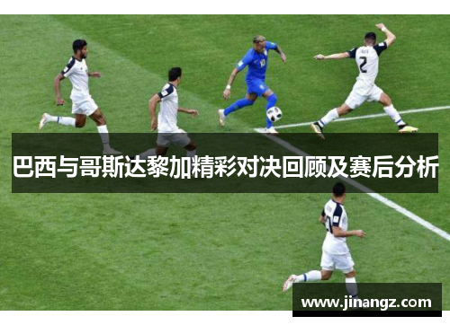 巴西与哥斯达黎加精彩对决回顾及赛后分析
