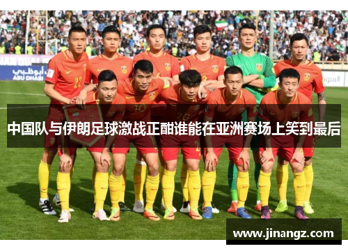 中国队与伊朗足球激战正酣谁能在亚洲赛场上笑到最后