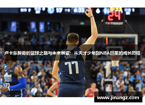 卢卡东契奇的篮球之路与未来展望：从天才少年到NBA巨星的成长历程