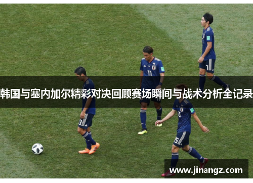 韩国与塞内加尔精彩对决回顾赛场瞬间与战术分析全记录