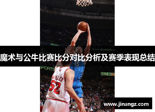 魔术与公牛比赛比分对比分析及赛季表现总结